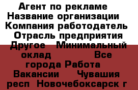 Агент по рекламе › Название организации ­ Компания-работодатель › Отрасль предприятия ­ Другое › Минимальный оклад ­ 16 800 - Все города Работа » Вакансии   . Чувашия респ.,Новочебоксарск г.